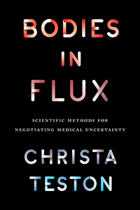 Bodies in Flux: Scientific Methods for Negotiating Medical Uncertainty, by Christa Teston.